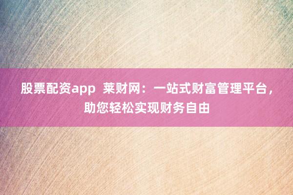 股票配资app  莱财网：一站式财富管理平台，助您轻松实现财务自由