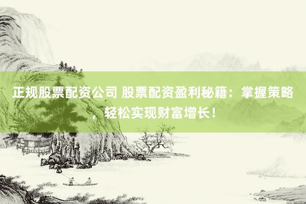 正规股票配资公司 股票配资盈利秘籍：掌握策略，轻松实现财富增长！