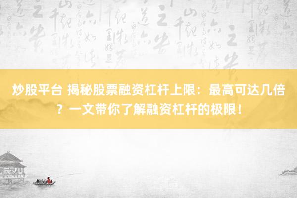 炒股平台 揭秘股票融资杠杆上限：最高可达几倍？一文带你了解融资杠杆的极限！