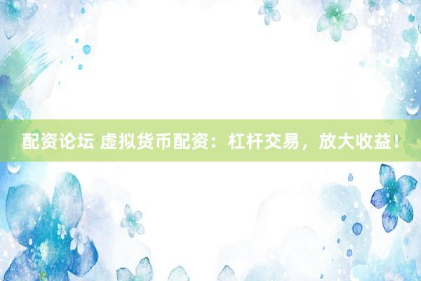 配资论坛 虚拟货币配资：杠杆交易，放大收益！