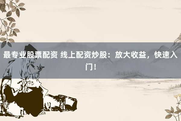 最专业股票配资 线上配资炒股：放大收益，快速入门！