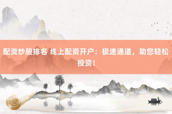 配资炒股排名 线上配资开户：极速通道，助您轻松投资！