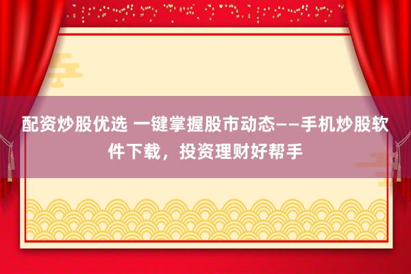 配资炒股优选 一键掌握股市动态——手机炒股软件下载，投资理财好帮手
