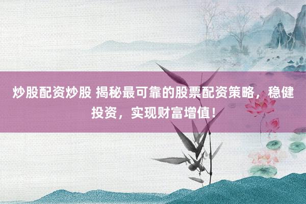 炒股配资炒股 揭秘最可靠的股票配资策略，稳健投资，实现财富增值！