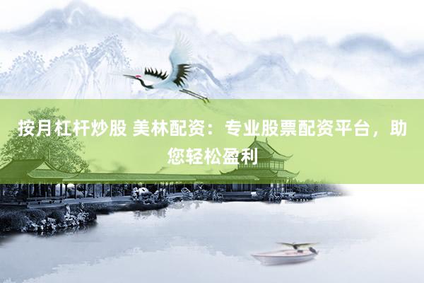 按月杠杆炒股 美林配资：专业股票配资平台，助您轻松盈利