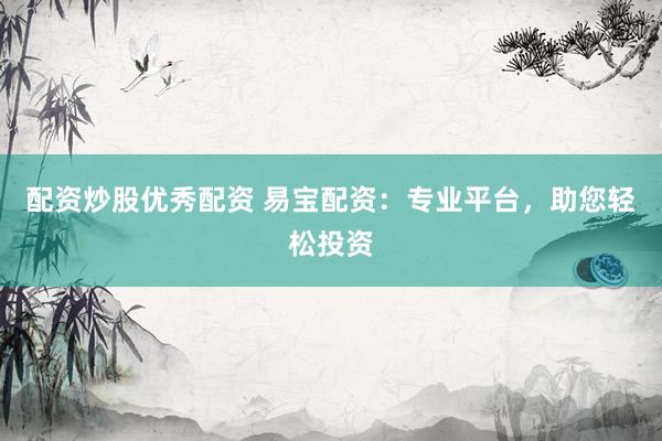 配资炒股优秀配资 易宝配资：专业平台，助您轻松投资