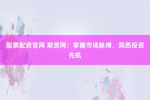 股票配资官网 期货网：掌握市场脉搏，洞悉投资先机