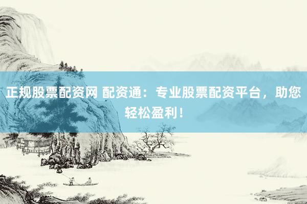 正规股票配资网 配资通：专业股票配资平台，助您轻松盈利！