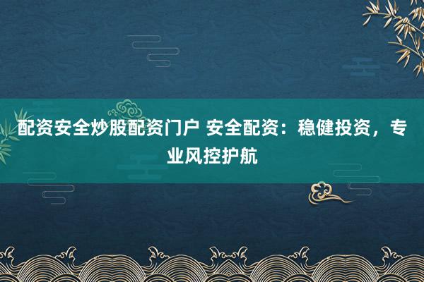 配资安全炒股配资门户 安全配资：稳健投资，专业风控护航