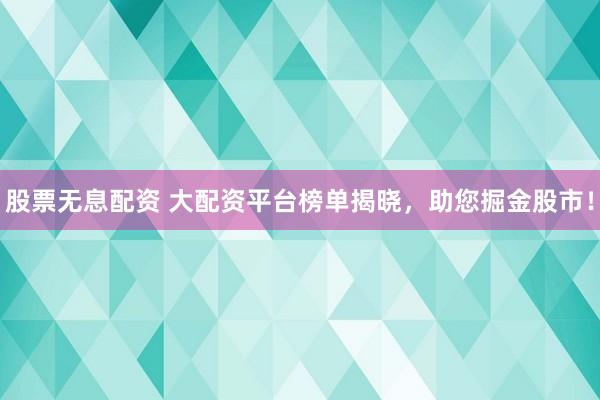 股票无息配资 大配资平台榜单揭晓，助您掘金股市！