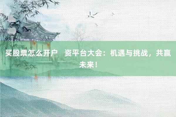 买股票怎么开户   资平台大会：机遇与挑战，共赢未来！