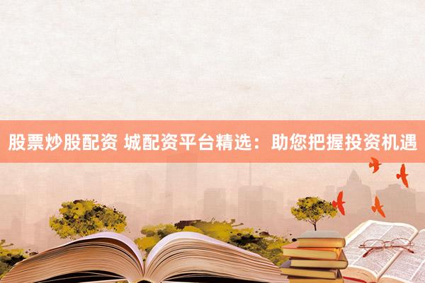 股票炒股配资 城配资平台精选：助您把握投资机遇