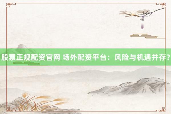 股票正规配资官网 场外配资平台：风险与机遇并存？