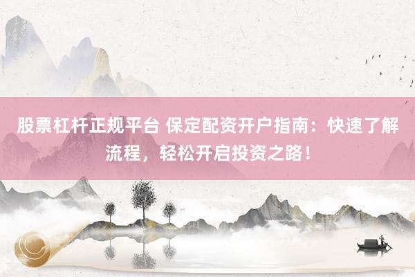 股票杠杆正规平台 保定配资开户指南：快速了解流程，轻松开启投资之路！