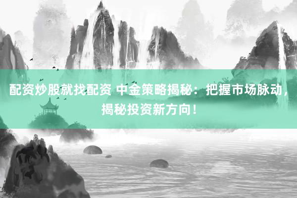 配资炒股就找配资 中金策略揭秘：把握市场脉动，揭秘投资新方向！