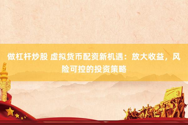 做杠杆炒股 虚拟货币配资新机遇：放大收益，风险可控的投资策略