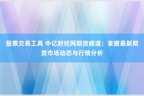 股票交易工具 中亿财经网期货频道：掌握最新期货市场动态与行情分析