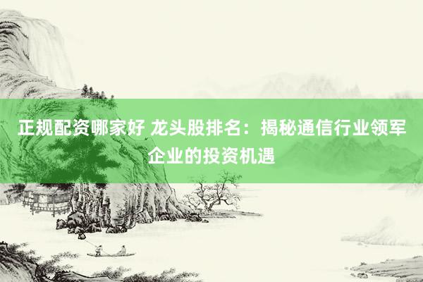 正规配资哪家好 龙头股排名：揭秘通信行业领军企业的投资机遇
