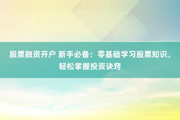股票融资开户 新手必备：零基础学习股票知识，轻松掌握投资诀窍