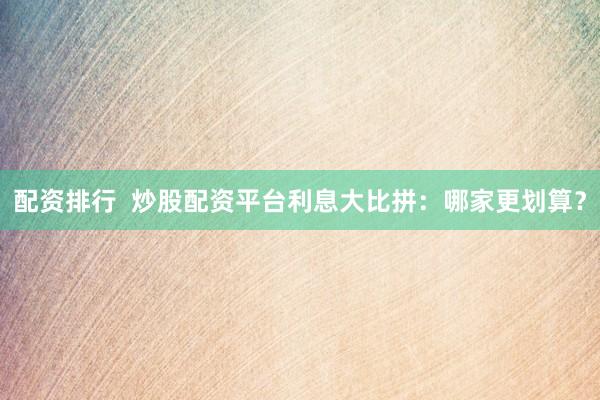 配资排行  炒股配资平台利息大比拼：哪家更划算？