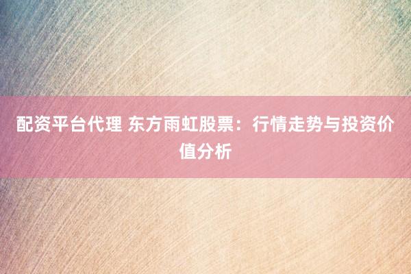 配资平台代理 东方雨虹股票：行情走势与投资价值分析