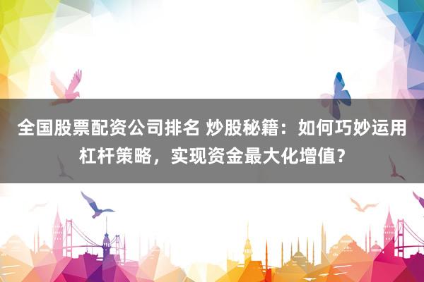 全国股票配资公司排名 炒股秘籍：如何巧妙运用杠杆策略，实现资金最大化增值？