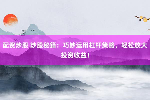 配资炒股 炒股秘籍：巧妙运用杠杆策略，轻松放大投资收益！