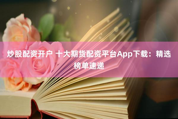 炒股配资开户 十大期货配资平台App下载：精选榜单速递