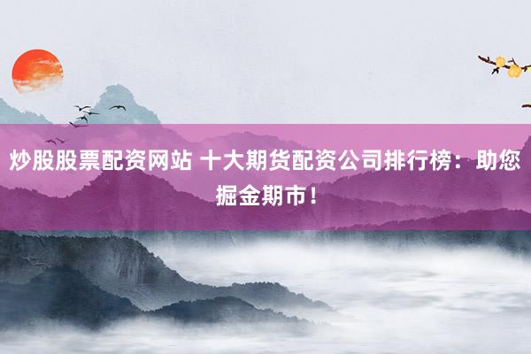 炒股股票配资网站 十大期货配资公司排行榜：助您掘金期市！