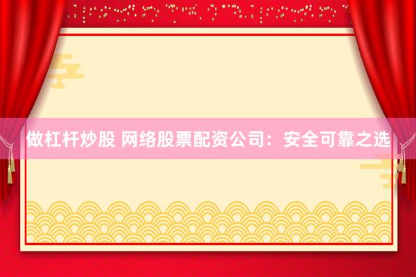 做杠杆炒股 网络股票配资公司：安全可靠之选