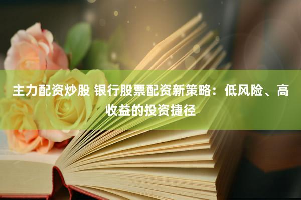 主力配资炒股 银行股票配资新策略：低风险、高收益的投资捷径