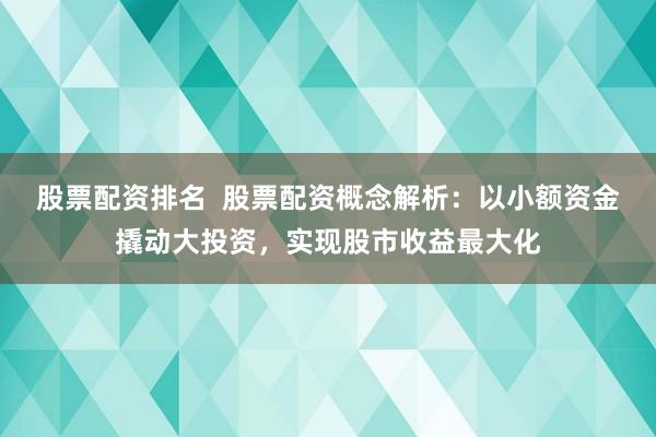 股票配资排名  股票配资概念解析：以小额资金撬动大投资，实现股市收益最大化