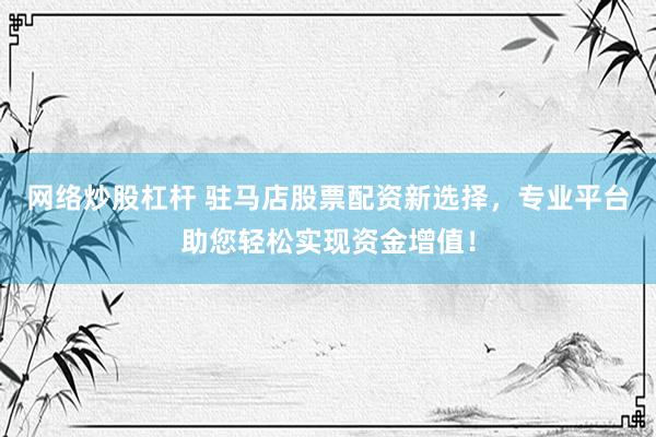 网络炒股杠杆 驻马店股票配资新选择，专业平台助您轻松实现资金增值！