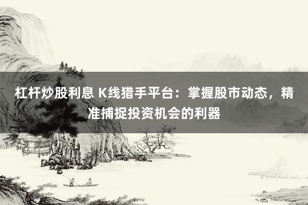 杠杆炒股利息 K线猎手平台：掌握股市动态，精准捕捉投资机会的利器