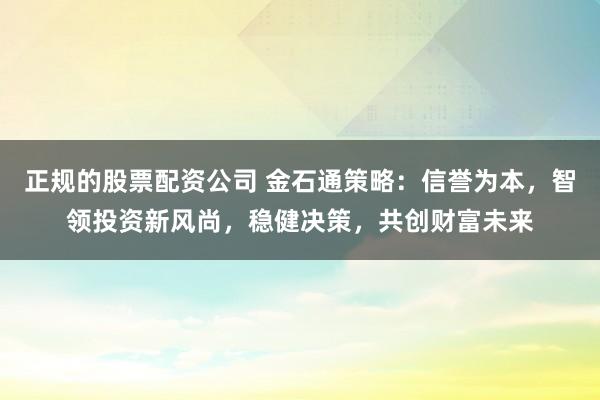 正规的股票配资公司 金石通策略：信誉为本，智领投资新风尚，稳健决策，共创财富未来