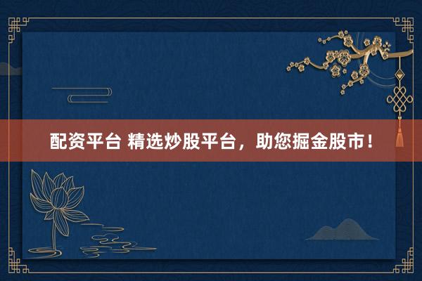 配资平台 精选炒股平台，助您掘金股市！