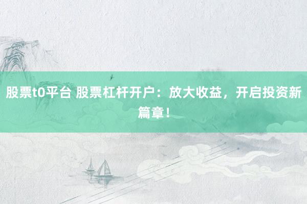 股票t0平台 股票杠杆开户：放大收益，开启投资新篇章！
