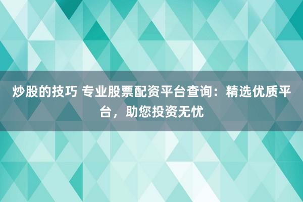 炒股的技巧 专业股票配资平台查询：精选优质平台，助您投资无忧