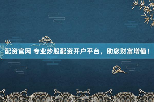 配资官网 专业炒股配资开户平台，助您财富增值！