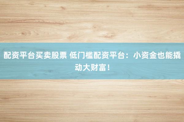 配资平台买卖股票 低门槛配资平台：小资金也能撬动大财富！