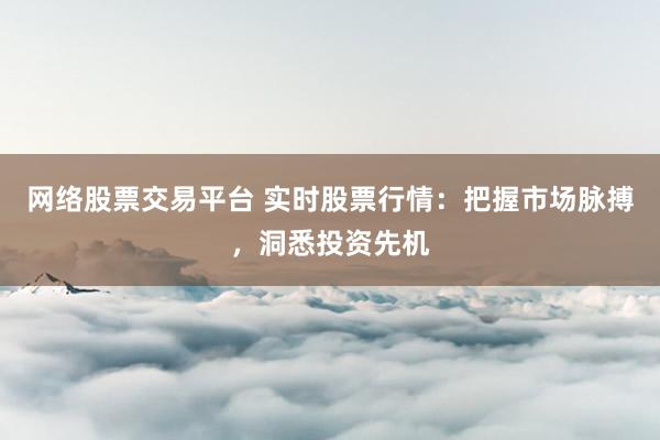 网络股票交易平台 实时股票行情：把握市场脉搏，洞悉投资先机