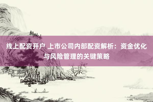 线上配资开户 上市公司内部配资解析：资金优化与风险管理的关键策略