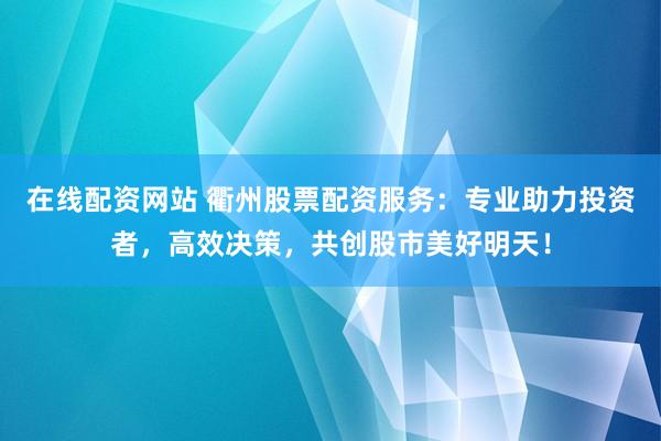 在线配资网站 衢州股票配资服务：专业助力投资者，高效决策，共创股市美好明天！