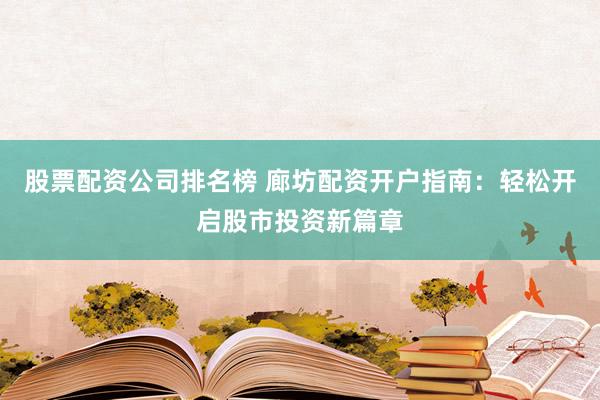 股票配资公司排名榜 廊坊配资开户指南：轻松开启股市投资新篇章
