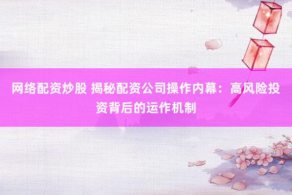 网络配资炒股 揭秘配资公司操作内幕：高风险投资背后的运作机制