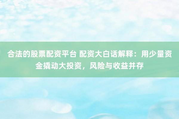 合法的股票配资平台 配资大白话解释：用少量资金撬动大投资，风险与收益并存