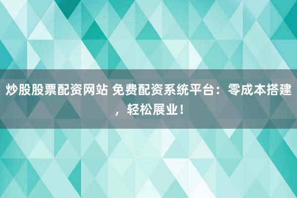 炒股股票配资网站 免费配资系统平台：零成本搭建，轻松展业！