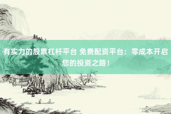 有实力的股票杠杆平台 免费配资平台：零成本开启您的投资之路！