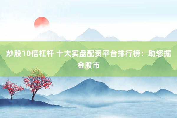 炒股10倍杠杆 十大实盘配资平台排行榜：助您掘金股市