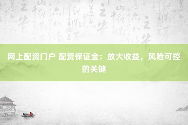 网上配资门户 配资保证金：放大收益，风险可控的关键